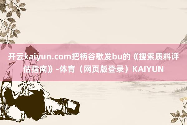 开云kaiyun.com把柄谷歌发bu的《搜索质料评估指南》-体育(网页版登录)KAIYUN