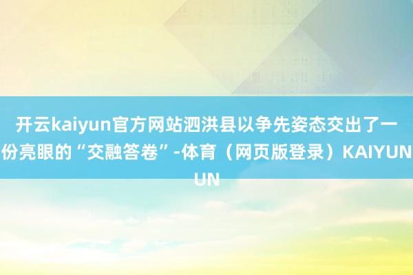 开云kaiyun官方网站泗洪县以争先姿态交出了一份亮眼的“交融答卷”-体育(网页版登录)KAIYUN