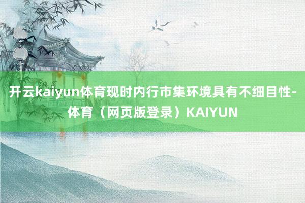 开云kaiyun体育现时内行市集环境具有不细目性-体育（网页版登录）KAIYUN