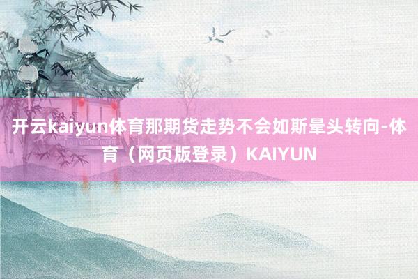 开云kaiyun体育那期货走势不会如斯晕头转向-体育（网页版登录）KAIYUN