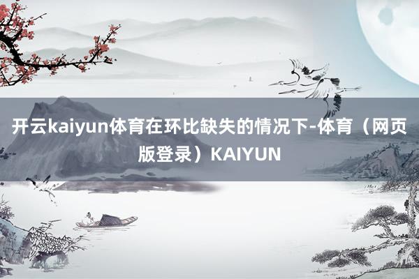 开云kaiyun体育　　在环比缺失的情况下-体育（网页版登录）KAIYUN