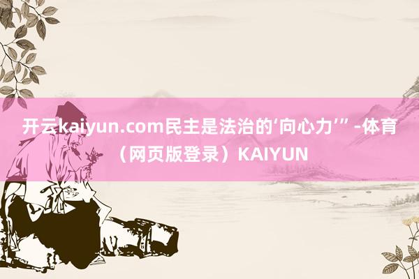 开云kaiyun.com民主是法治的‘向心力’”-体育(网页版登录)KAIYUN