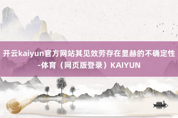 开云kaiyun官方网站其见效劳存在显赫的不确定性-体育（网页版登录）KAIYUN