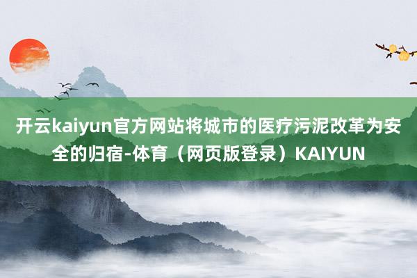 开云kaiyun官方网站将城市的医疗污泥改革为安全的归宿-体育（网页版登录）KAIYUN