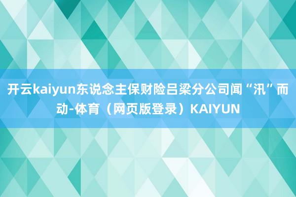 开云kaiyun东说念主保财险吕梁分公司闻“汛”而动-体育（网页版登录）KAIYUN