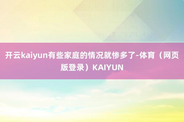 开云kaiyun有些家庭的情况就惨多了-体育（网页版登录）KAIYUN