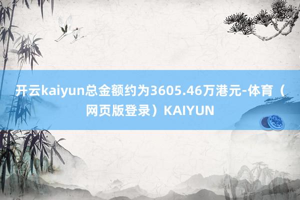 开云kaiyun总金额约为3605.46万港元-体育（网页版登录）KAIYUN
