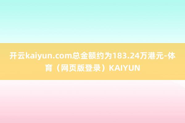 开云kaiyun.com总金额约为183.24万港元-体育（网页版登录）KAIYUN