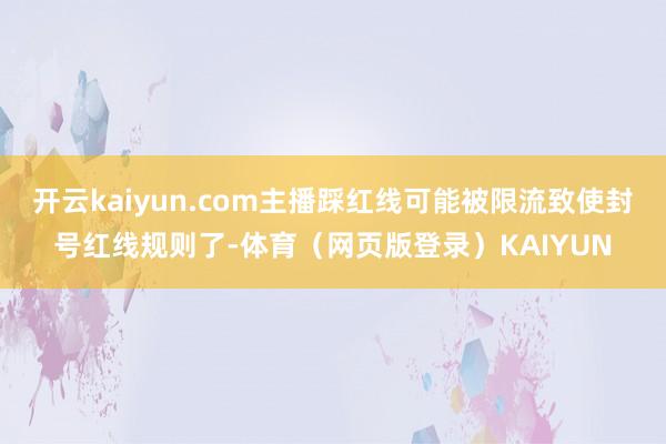开云kaiyun.com主播踩红线可能被限流致使封号红线规则了-体育（网页版登录）KAIYUN