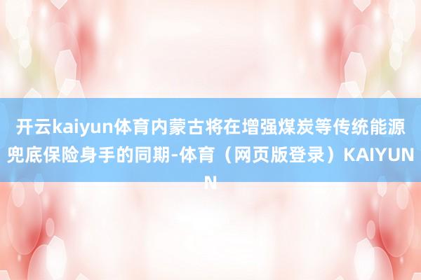 开云kaiyun体育内蒙古将在增强煤炭等传统能源兜底保险身手的同期-体育（网页版登录）KAIYUN