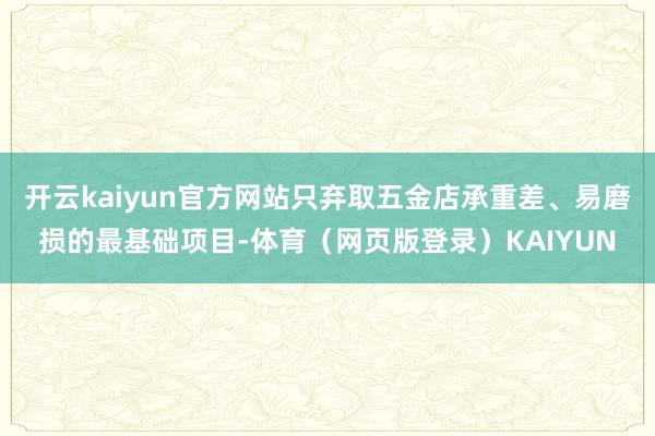 开云kaiyun官方网站只弃取五金店承重差、易磨损的最基础项目-体育（网页版登录）KAIYUN