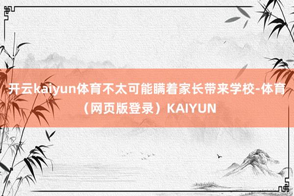 开云kaiyun体育不太可能瞒着家长带来学校-体育（网页版登录）KAIYUN