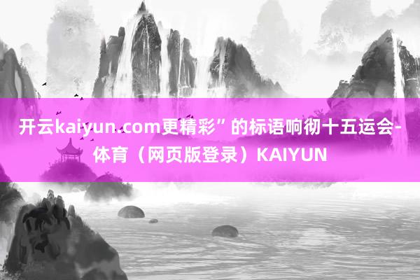 开云kaiyun.com更精彩”的标语响彻十五运会-体育（网页版登录）KAIYUN