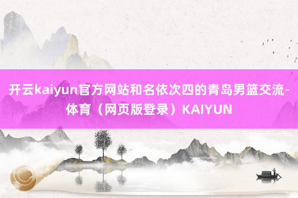 开云kaiyun官方网站和名依次四的青岛男篮交流-体育（网页版登录）KAIYUN