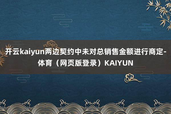开云kaiyun两边契约中未对总销售金额进行商定-体育(网页版登录)KAIYUN