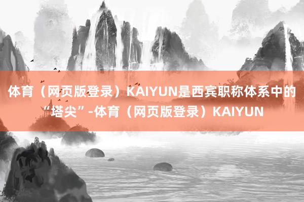 体育(网页版登录)KAIYUN是西宾职称体系中的“塔尖”-体育(网页版登录)KAIYUN