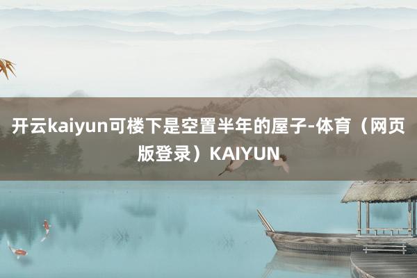 开云kaiyun可楼下是空置半年的屋子-体育（网页版登录）KAIYUN